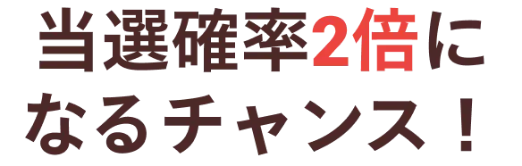 当選確率2倍になるチャンス！