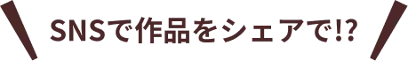 SNSで作品をシェアで!?